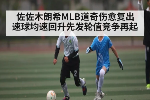 佐佐木朗希MLB道奇伤愈复出 速球均速回升先发轮值竞争再起