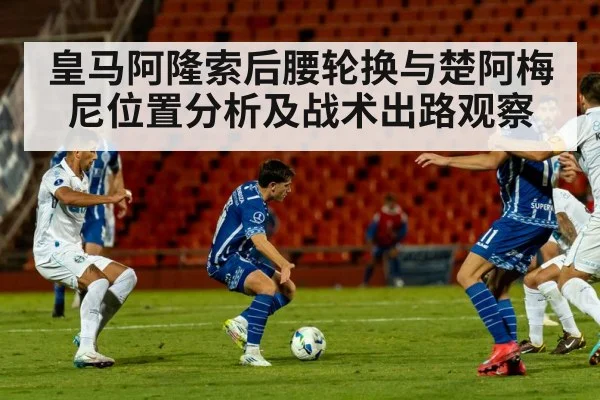 皇马阿隆索后腰轮换与楚阿梅尼位置分析及战术出路观察