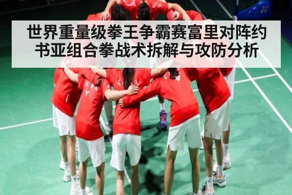 世界重量级拳王争霸赛富里对阵约书亚组合拳战术拆解与攻防分析