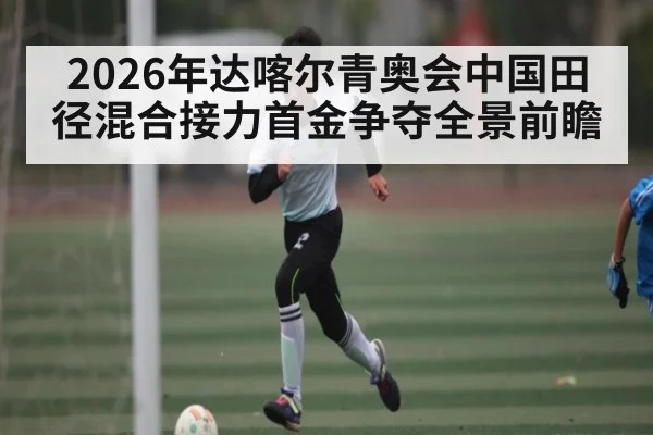 2026年达喀尔青奥会中国田径混合接力首金争夺全景前瞻
