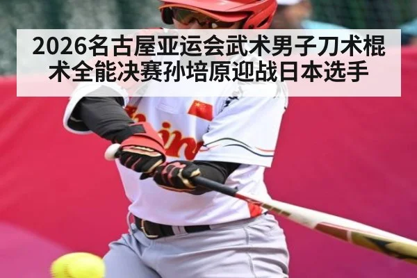 2026名古屋亚运会武术男子刀术棍术全能决赛孙培原迎战日本选手