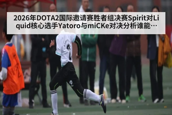 2026年DOTA2国际邀请赛胜者组决赛Spirit对Liquid核心选手Yatoro与miCKe对决分析谁能掌控比赛节奏