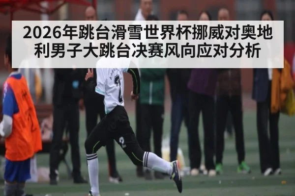 2026年跳台滑雪世界杯挪威对奥地利男子大跳台决赛风向应对分析