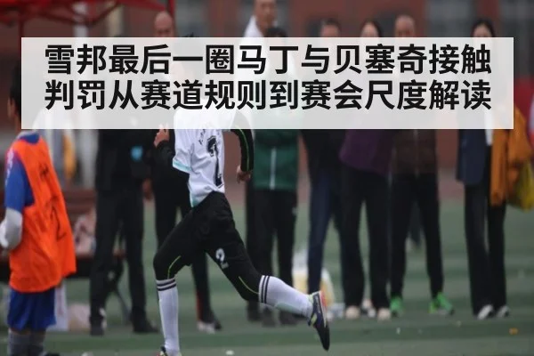 雪邦最后一圈马丁与贝塞奇接触判罚从赛道规则到赛会尺度解读 - kaiyun