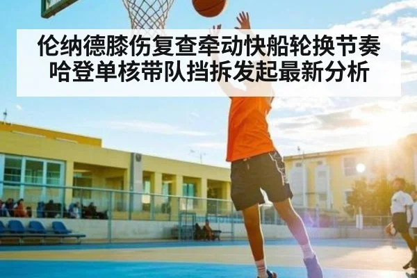 伦纳德膝伤复查牵动快船轮换节奏 哈登单核带队挡拆发起最新分析 - kaiyun